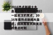 2016热点新闻十大盘点，回顾那些年我们一起关注的焦点，2016年度热点新闻大盘点，回顾那些共同关注的焦点时刻