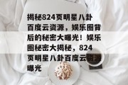 揭秘824页明星八卦百度云资源，娱乐圈背后的秘密大曝光！娱乐圈秘密大揭秘，824页明星八卦百度云资源曝光