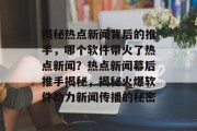 揭秘热点新闻背后的推手，哪个软件带火了热点新闻？热点新闻幕后推手揭秘，揭秘火爆软件助力新闻传播的秘密