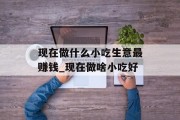 现在做什么小吃生意最赚钱_现在做啥小吃好