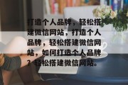 打造个人品牌，轻松搭建微信网站，打造个人品牌，轻松搭建微信网站，如何打造个人品牌？轻松搭建微信网站。