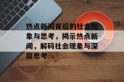 热点新闻背后的社会现象与思考，揭示热点新闻，解码社会现象与深层思考