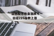 日韩股市收盘涨跌不一 日经225指数上涨0.7%