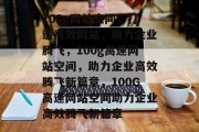 100g网站空间，打造高效网站，助力企业腾飞，100g高速网站空间，助力企业高效腾飞新篇章，100G高速网站空间助力企业高效腾飞新篇章