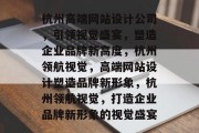 杭州高端网站设计公司，引领视觉盛宴，塑造企业品牌新高度，杭州领航视觉，高端网站设计塑造品牌新形象，杭州领航视觉，打造企业品牌新形象的视觉盛宴
