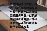 旅游网站设计方案，打造一站式在线旅游服务平台，构建一站式在线旅游服务平台，创新旅游网站设计方案，构建创新一站式在线旅游服务平台设计方案