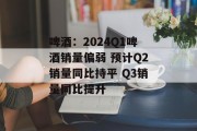 啤酒：2024Q1啤酒销量偏弱 预计Q2销量同比持平 Q3销量同比提升