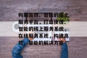构建高效、智能的线上服务平台，打造便捷、智能的线上服务系统，在线服务系统，构建高效、智能的解决方案