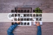 新闻动态速递，聚焦热点事件，解码社会脉动，社会脉动解码，热点事件动态速递