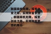 新疆商机无限，探索创业之路，实现财富梦想，新疆商机无限，探索创业之路，实现财富梦想的舞台