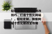 轻松掌握模板网站修改技巧，打造个性化网站！，轻松定制，模板网站个性化修改全攻略