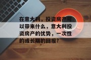 在意大利,投资房产可以带来什么,意大利投资房产的优势,一次性的或长期的回报?