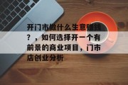 开门市做什么生意赚钱？，如何选择开一个有前景的商业项目，门市店创业分析