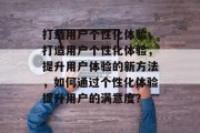打造用户个性化体验，打造用户个性化体验，提升用户体验的新方法，如何通过个性化体验提升用户的满意度？