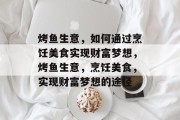 烤鱼生意,如何通过烹饪美食实现财富梦想,烤鱼生意,烹饪美食,实现财富梦想的途径 烤鱼生意,如何通过烹饪美食实现财富梦想,烤鱼生意,烹饪美食,实现财富梦想的途径