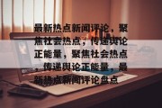 最新热点新闻评论，聚焦社会热点，传递舆论正能量，聚焦社会热点，传递舆论正能量，最新热点新闻评论盘点