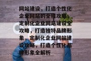 网站建设,打造个性化企业网站的全程攻略,定制化企业网站建设全攻略,打造独特品牌形象,定制化企业网站建设攻略,打造个性化品牌形象全解析 网站建设,打造个性化企业网站的全程攻略,定制化企业网站建设全攻略,打造独特品牌形象,定制化企业网站建设攻略,打造个性化品牌形象全解析