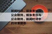 新闻时评，媒体责任与公众期待，媒体责任与公众期待，新闻时评中的双重使命