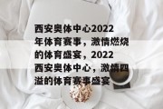 西安奥体中心2022年体育赛事，激情燃烧的体育盛宴，2022西安奥体中心，激情四溢的体育赛事盛宴