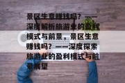 景区生意赚钱吗?——深度解析旅游业的盈利模式与前景,景区生意赚钱吗?——深度探索旅游业的盈利模式与前景展望 景区生意赚钱吗?——深度解析旅游业的盈利模式与前景,景区生意赚钱吗?——深度探索旅游业的盈利模式与前景展望