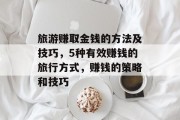 旅游赚取金钱的方法及技巧,5种有效赚钱的旅行方式,赚钱的策略和技巧 旅游赚取金钱的方法及技巧,5种有效赚钱的旅行方式,赚钱的策略和技巧