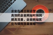 企业在建立和运营一个高效的企业网站时如何提高流量，企业网站优化与提升流量策略