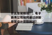 什么包装赚钱？，电子商务公司如何通过创新包装设计获取利润?