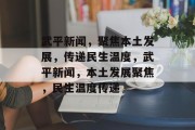 武平新闻，聚焦本土发展，传递民生温度，武平新闻，本土发展聚焦，民生温度传递
