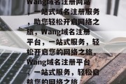 Wang域名注册网站，一站式域名注册服务，助您轻松开启网络之旅，Wang域名注册平台，一站式服务，轻松开启您的网络之旅，Wang域名注册平台，一站式服务，轻松启航您的网络之旅