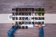 呼和浩特制作网站探索互联网新趋势，打造智慧生活空间，呼和浩特，互联网创新推动智慧生活新篇章