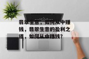 翡翠生意,如何从中赚钱,翡翠生意的盈利之道,如何从中赚钱? 翡翠生意,如何从中赚钱,翡翠生意的盈利之道,如何从中赚钱?