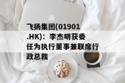飞扬集团(01901.HK)：李杰明获委任为执行董事兼联席行政总裁