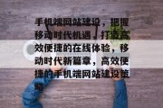 手机端网站建设，把握移动时代机遇，打造高效便捷的在线体验，移动时代新篇章，高效便捷的手机端网站建设策略