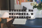四字娱乐圈新闻，揭秘明星们的甜蜜生活，娱乐圈甜蜜秘闻大揭秘
