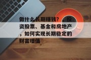 做什么长期赚钱?,投资股票、基金和房地产,如何实现长期稳定的财富增值 做什么长期赚钱?,投资股票、基金和房地产,如何实现长期稳定的财富增值