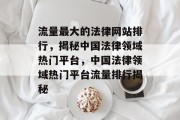 流量最大的法律网站排行，揭秘中国法律领域热门平台，中国法律领域热门平台流量排行揭秘