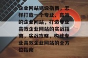 企业网站建设指南，怎样打造一个专业、高效的企业网站，打造专业高效企业网站的实战指南，实战攻略，构建专业高效企业网站的全方位指南