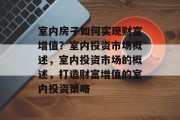 室内房子如何实现财富增值?室内投资市场概述,室内投资市场的概述,打造财富增值的室内投资策略 室内房子如何实现财富增值?室内投资市场概述,室内投资市场的概述,打造财富增值的室内投资策略