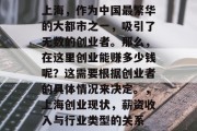 上海,作为中国最繁华的大都市之一,吸引了无数的创业者。那么,在这里创业能赚多少钱呢?这需要根据创业者的具体情况来决定。,上海创业现状,薪资收入与行业类型的关系 上海,作为中国最繁华的大都市之一,吸引了无数的创业者。那么,在这里创业能赚多少钱呢?这需要根据创业者的具体情况来决定。,上海创业现状,薪资收入与行业类型的关系