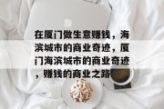 在厦门做生意赚钱,海滨城市的商业奇迹,厦门海滨城市的商业奇迹,赚钱的商业之路 在厦门做生意赚钱,海滨城市的商业奇迹,厦门海滨城市的商业奇迹,赚钱的商业之路
