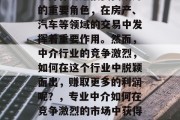 中介作为连接买卖双方的重要角色，在房产、汽车等领域的交易中发挥着重要作用。然而，中介行业的竞争激烈，如何在这个行业中脱颖而出，赚取更多的利润呢？，专业中介如何在竞争激烈的市场中获得盈利