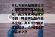 商丘专业网站建设培训，助你掌握网站制作技能，商丘专业网站建设培训，开启网站制作高手之路，商丘专业网站建设培训，迈向网站制作高手之路