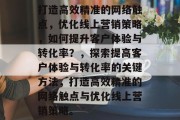 打造高效精准的网络触点，优化线上营销策略，如何提升客户体验与转化率？，探索提高客户体验与转化率的关键方法，打造高效精准的网络触点与优化线上营销策略。