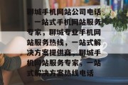 聊城手机网站公司电话，一站式手机网站服务专家，聊城专业手机网站服务热线，一站式解决方案提供商，聊城手机网站服务专家，一站式解决方案热线电话