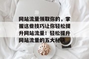 网站流量领取你的，掌握这些技巧让你轻松提升网站流量！轻松提升网站流量的五大秘诀