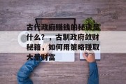 古代政府赚钱的秘诀是什么？，古制政府敛财秘籍，如何用策略赚取大量财富