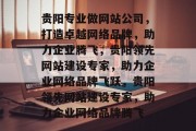 贵阳专业做网站公司，打造卓越网络品牌，助力企业腾飞，贵阳领先网站建设专家，助力企业网络品牌飞跃，贵阳领先网站建设专家，助力企业网络品牌腾飞