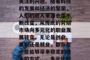 如今做什么赚钱?这是一个在当今社会中备受关注的问题。随着科技的发展和经济的繁荣,人们的收入来源也在不断改变,从传统的劳动市场向多元化的职业发展转变。无论是创业、兼职还是就业,都存在一些能够带来稳定的收入的方式。,多元化的收入来源,当前赚钱的方法 如今做什么赚钱?这是一个在当今社会中备受关注的问题。随着科技的发展和经济的繁荣,人们的收入来源也在不断改变,从传统的劳动市场向多元化的职业发展转变。无论是创业、兼职还是就业,都存在一些能够带来稳定的收入的方式。,多元化的收入来源,当前赚钱的方法