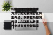 新闻PPT，创新传播方式，助力新闻行业转型升级，创新驱动新闻传播，PPT助力新闻行业转型升级新篇章
