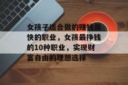 女孩子适合做的赚钱最快的职业,女孩最挣钱的10种职业,实现财富自由的理想选择 女孩子适合做的赚钱最快的职业,女孩最挣钱的10种职业,实现财富自由的理想选择